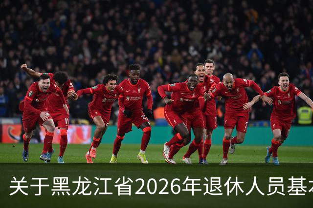关于黑龙江省2026年退休人员基本养老金调整通知的情况分析